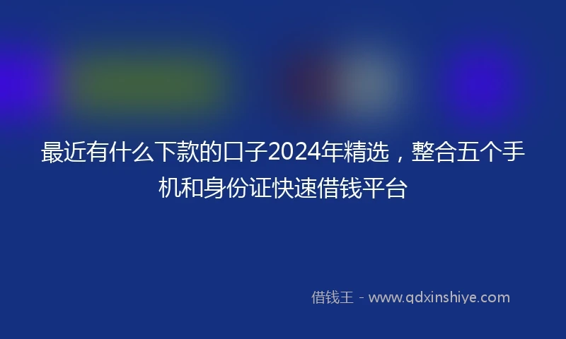 最近有什么下款的口子2024年精选，整合五个手机和身份证快速借钱平台