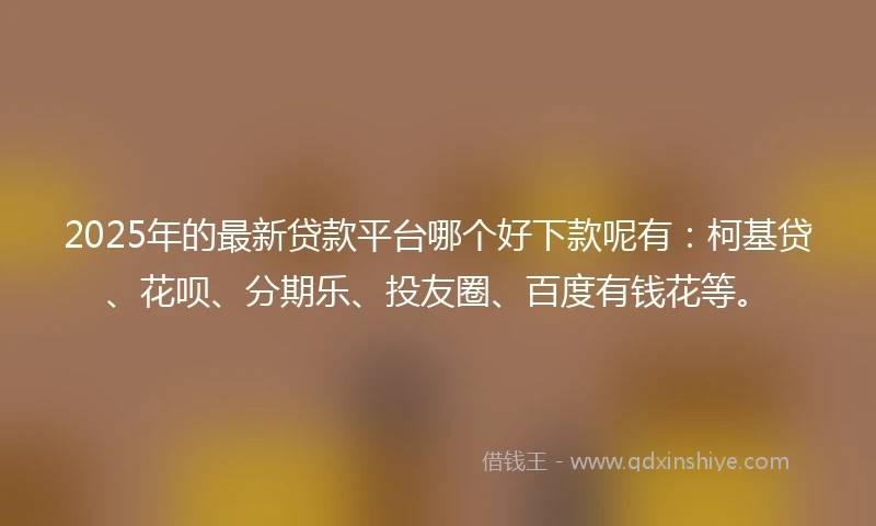 2025年的最新贷款平台哪个好下款呢有：柯基贷、花呗、分期乐、投友圈、百度有钱花等。