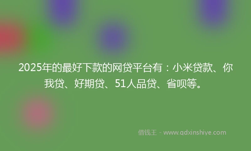 2025年的最好下款的网贷平台有：小米贷款、你我贷、好期贷、51人品贷、省呗等。