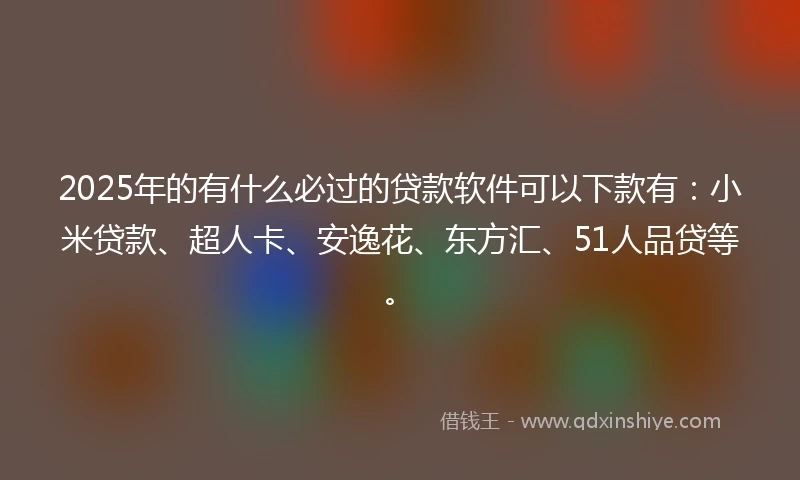 2025年的有什么必过的贷款软件可以下款有：小米贷款、超人卡、安逸花、东方汇、51人品贷等。
