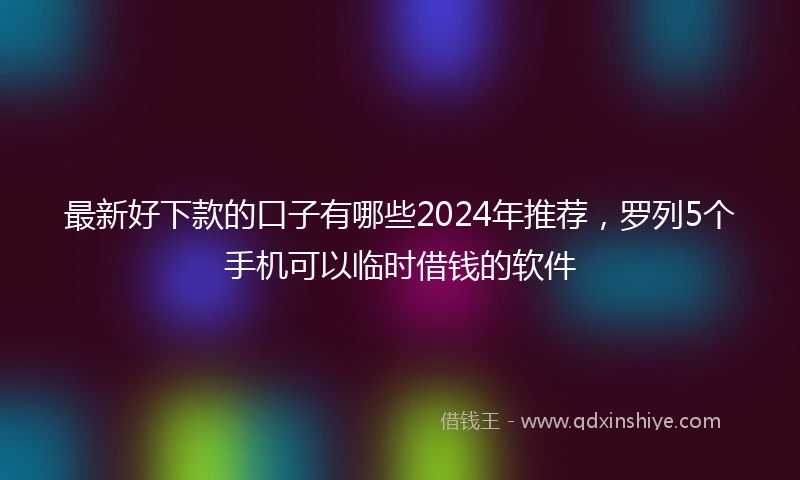 最新好下款的口子有哪些2024年推荐，罗列5个手机可以临时借钱的软件