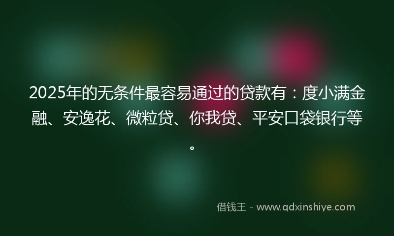 2025年的无条件最容易通过的贷款有：度小满金融、安逸花、微粒贷、你我贷、平安口袋银行等。
