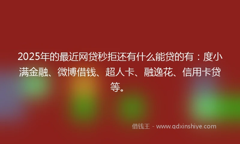 2025年的最近网贷秒拒还有什么能贷的有：度小满金融、微博借钱、超人卡、融逸花、信用卡贷等。