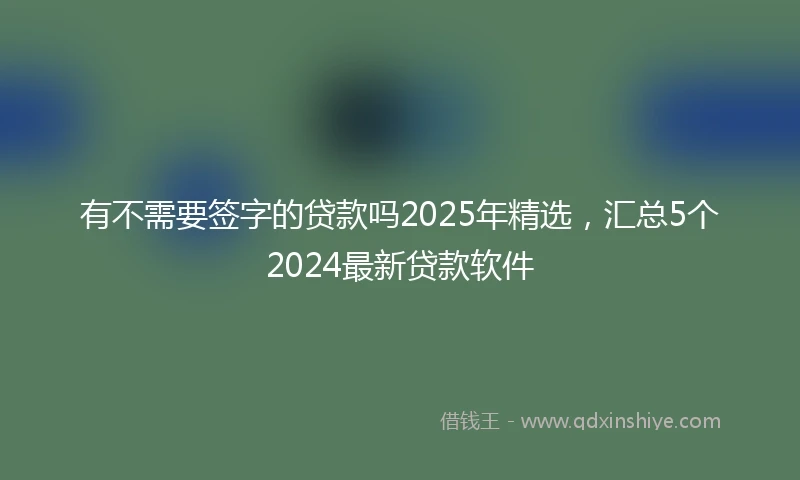 有不需要签字的贷款吗2025年精选，汇总5个2024最新贷款软件