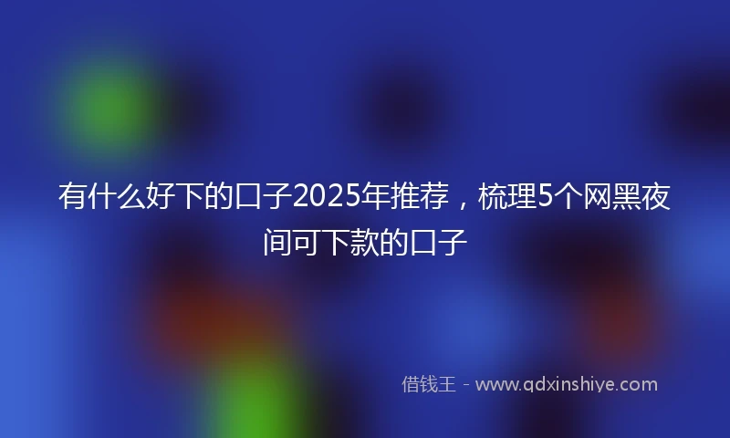 有什么好下的口子2025年推荐，梳理5个网黑夜间可下款的口子