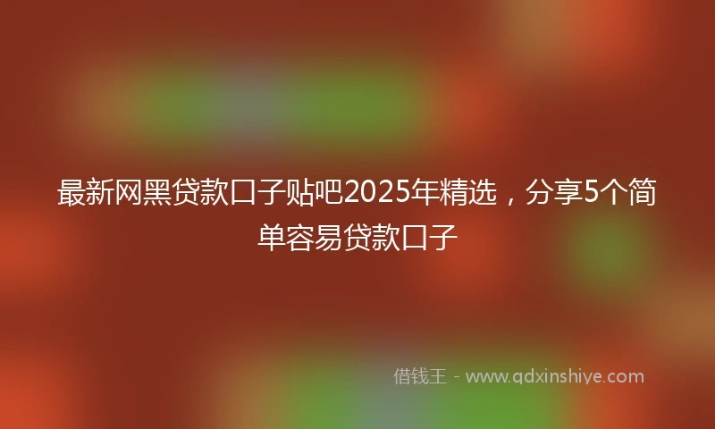 最新网黑贷款口子贴吧2025年精选，分享5个简单容易贷款口子
