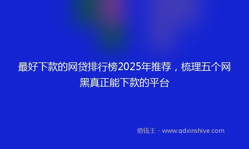 最好下款的网贷排行榜2025年推荐，梳理五个网黑真正能下款的平台