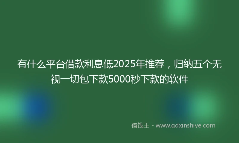 有什么平台借款利息低2025年推荐，归纳五个无视一切包下款5000秒下款的软件