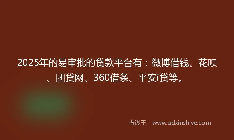2025年的易审批的贷款平台有：微博借钱、花呗、团贷网、360借条、平安i贷等。