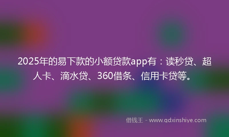 2025年的易下款的小额贷款app有：读秒贷、超人卡、滴水贷、360借条、信用卡贷等。