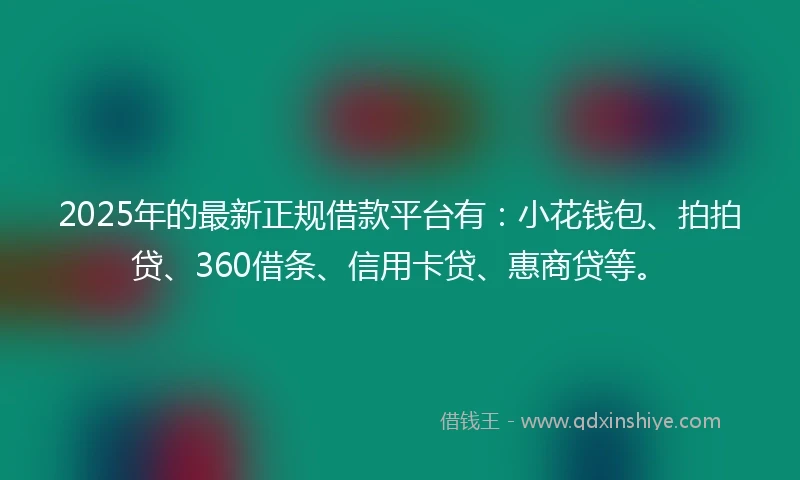 2025年的最新正规借款平台有：小花钱包、拍拍贷、360借条、信用卡贷、惠商贷等。