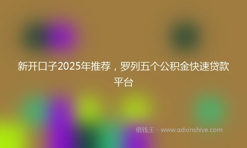 新开口子2025年推荐，罗列五个公积金快速贷款平台