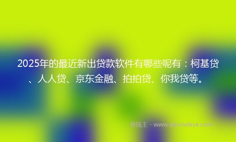 2025年的最近新出贷款软件有哪些呢有：柯基贷、人人贷、京东金融、拍拍贷、你我贷等。