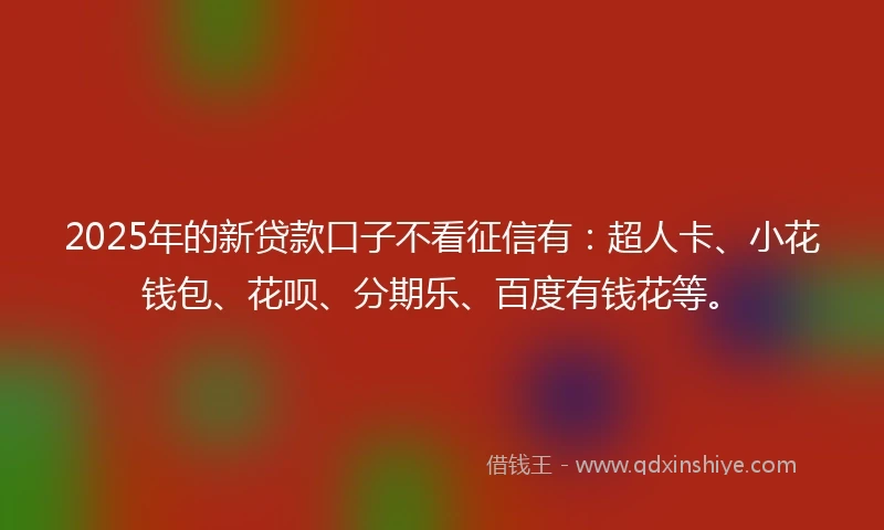 2025年的新贷款口子不看征信有：超人卡、小花钱包、花呗、分期乐、百度有钱花等。