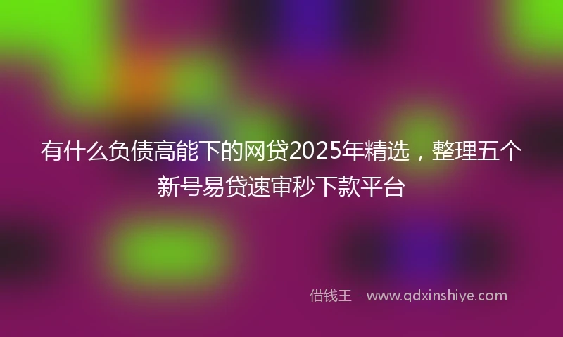 有什么负债高能下的网贷2025年精选,整理五个新号易贷速审秒下款平台