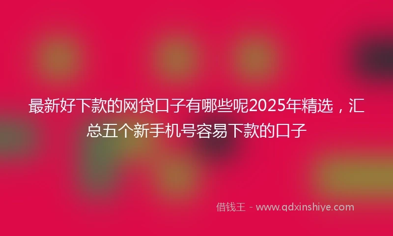 最新好下款的网贷口子有哪些呢2025年精选，汇总五个新手机号容易下款的口子