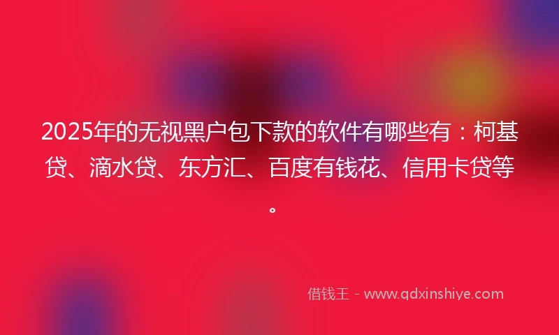 2025年的无视黑户包下款的软件有哪些有：柯基贷、滴水贷、东方汇、百度有钱花、信用卡贷等。