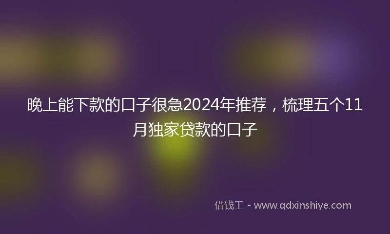 晚上能下款的口子很急2024年推荐，梳理五个11月独家贷款的口子