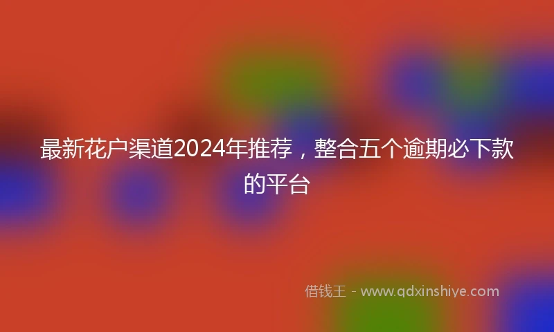 最新花户渠道2024年推荐，整合五个逾期必下款的平台