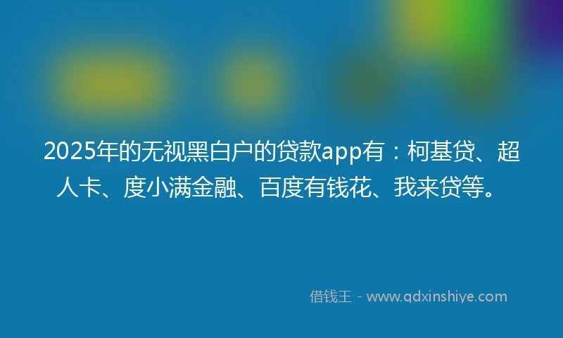 2025年的无视黑白户的贷款app有：柯基贷、超人卡、度小满金融、百度有钱花、我来贷等。