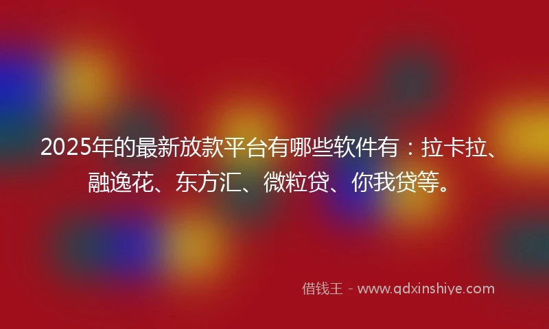 2025年的最新放款平台有哪些软件有：拉卡拉、融逸花、东方汇、微粒贷、你我贷等。