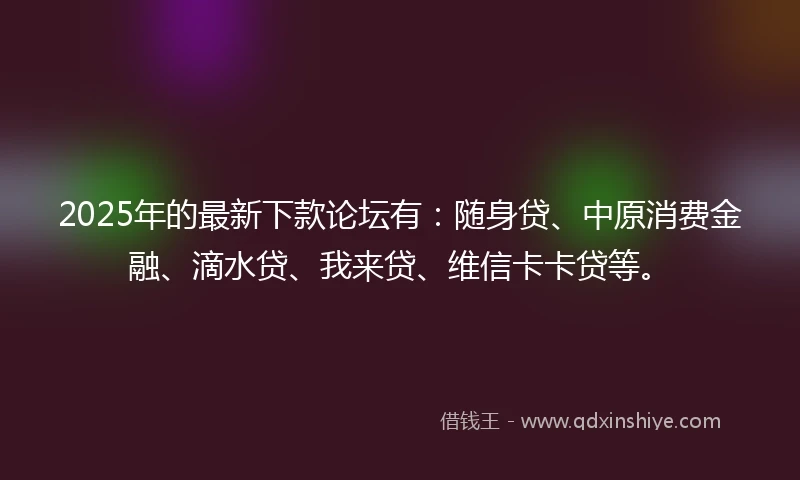 2025年的最新下款论坛有：随身贷、中原消费金融、滴水贷、我来贷、维信卡卡贷等。