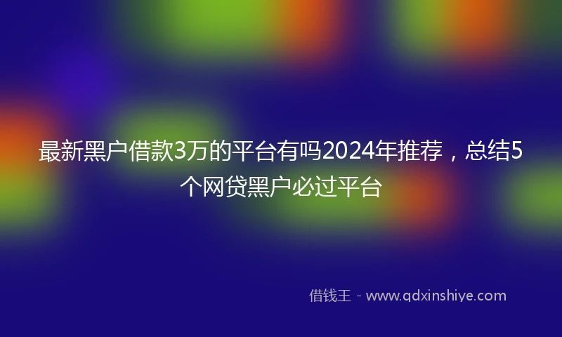 最新黑户借款3万的平台有吗2024年推荐，总结5个网贷黑户必过平台