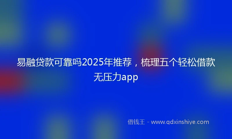 易融贷款可靠吗2025年推荐，梳理五个轻松借款无压力app