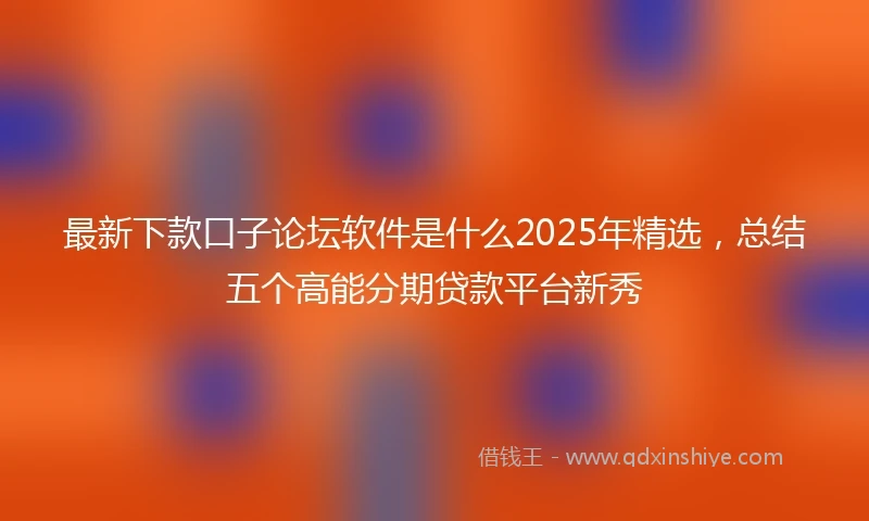 最新下款口子论坛软件是什么2025年精选，总结五个高能分期贷款平台新秀