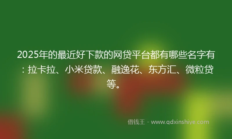 2025年的最近好下款的网贷平台都有哪些名字有：拉卡拉、小米贷款、融逸花、东方汇、微粒贷等。