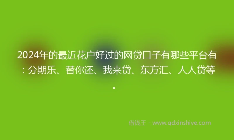 2024年的最近花户好过的网贷口子有哪些平台有：分期乐、替你还、我来贷、东方汇、人人贷等。