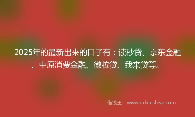 2025年的最新出来的口子有：读秒贷、京东金融、中原消费金融、微粒贷、我来贷等。