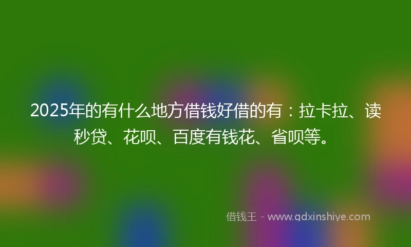 2025年的有什么地方借钱好借的有：拉卡拉、读秒贷、花呗、百度有钱花、省呗等。