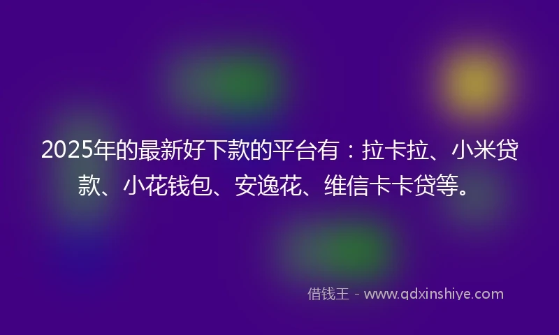 2025年的最新好下款的平台有：拉卡拉、小米贷款、小花钱包、安逸花、维信卡卡贷等。
