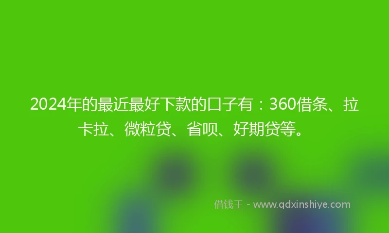 2024年的最近最好下款的口子有：360借条、拉卡拉、微粒贷、省呗、好期贷等。