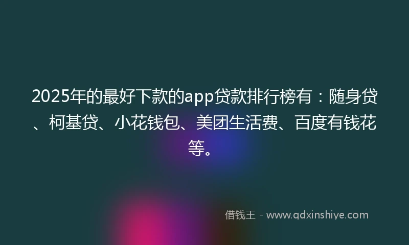 2025年的最好下款的app贷款排行榜有：随身贷、柯基贷、小花钱包、美团生活费、百度有钱花等。