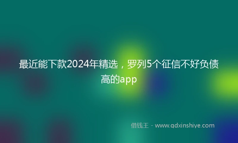 最近能下款2024年精选，罗列5个征信不好负债高的app