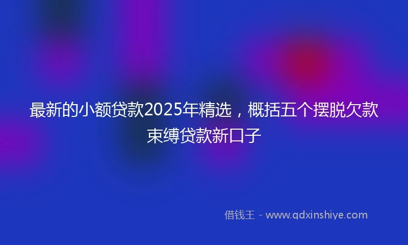 最新的小额贷款2025年精选，概括五个摆脱欠款束缚贷款新口子