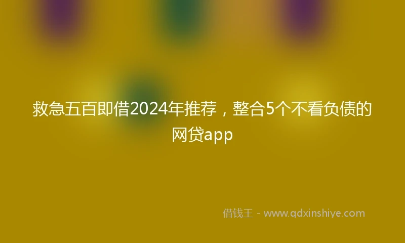 救急五百即借2024年推荐，整合5个不看负债的网贷app