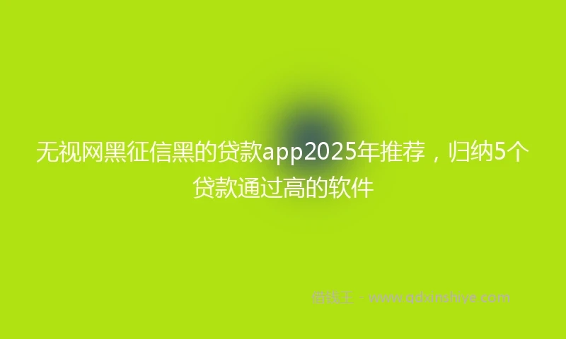 无视网黑征信黑的贷款app2025年推荐，归纳5个贷款通过高的软件