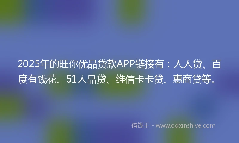 2025年的旺你优品贷款APP链接有：人人贷、百度有钱花、51人品贷、维信卡卡贷、惠商贷等。
