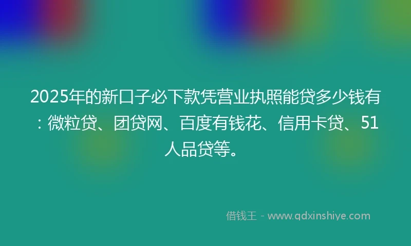 2025年的新口子必下款凭营业执照能贷多少钱有：微粒贷、团贷网、百度有钱花、信用卡贷、51人品贷等。