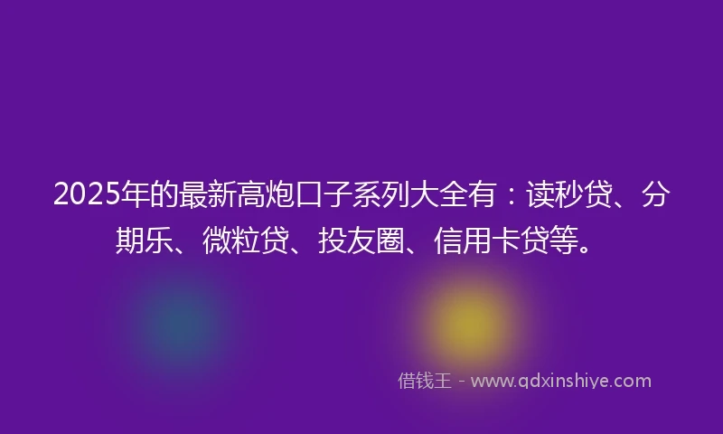 2025年的最新高炮口子系列大全有：读秒贷、分期乐、微粒贷、投友圈、信用卡贷等。