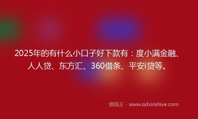 2025年的有什么小口子好下款有：度小满金融、人人贷、东方汇、360借条、平安i贷等。