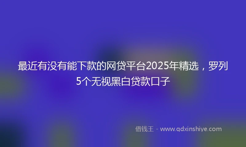 最近有没有能下款的网贷平台2025年精选，罗列5个无视黑白贷款口子