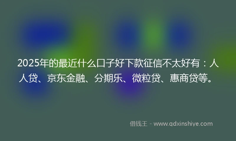 2025年的最近什么口子好下款征信不太好有：人人贷、京东金融、分期乐、微粒贷、惠商贷等。