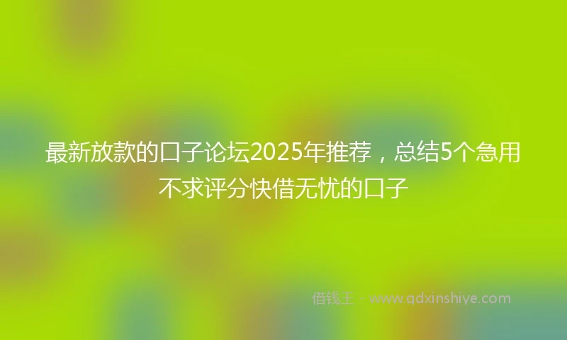 最新放款的口子论坛2025年推荐，总结5个急用不求评分快借无忧的口子