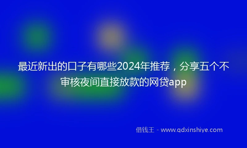 最近新出的口子有哪些2024年推荐，分享五个不审核夜间直接放款的网贷app