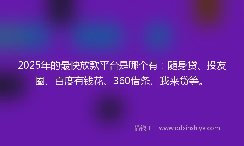 2025年的最快放款平台是哪个有：随身贷、投友圈、百度有钱花、360借条、我来贷等。