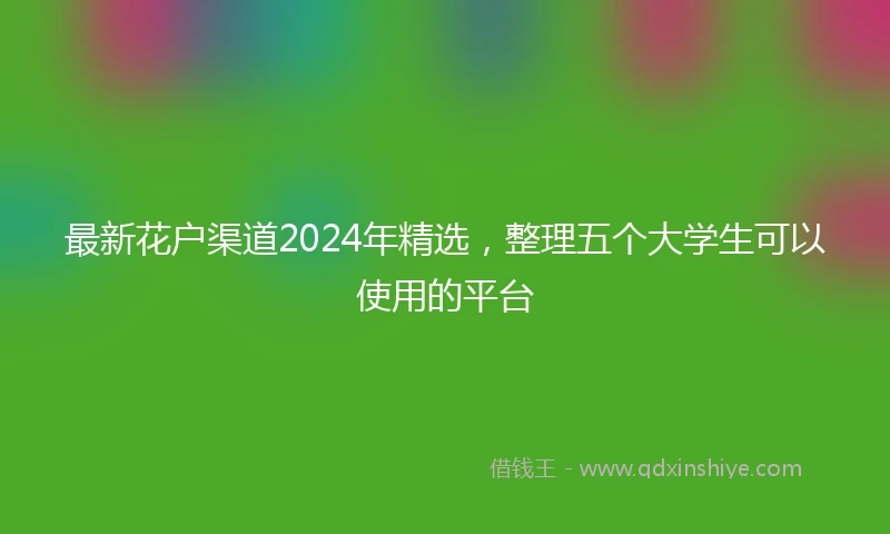 最新花户渠道2024年精选，整理五个大学生可以使用的平台